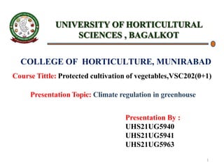 COLLEGE OF HORTICULTURE, MUNIRABAD
Course Tittle: Protected cultivation of vegetables,VSC202(0+1)
Presentation Topic: Climate regulation in greenhouse
Presentation By :
UHS21UG5940
UHS21UG5941
UHS21UG5963
1
 