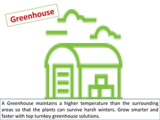 A Greenhouse maintains a higher temperature than the surrounding
areas so that the plants can survive harsh winters. Grow smarter and
faster with top turnkey greenhouse solutions.
