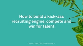 How to build a kick-ass 
recruiting engine, compete and 
win for talent 
Daniel Chait, CEO, Greenhouse.io 
 