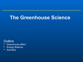 1
The Greenhouse Science
Outline
 Greenhouse effect
 Energy Balance
 Activities
 