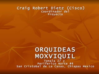 Craig Robert Dietz (Cisco) Coordinador del Proyecto ORQUIDEAS MOXVIQUIL Tonala 27 y  Periferico Norte #4 San Cristobal de La Casas, Chiapas Mexico 