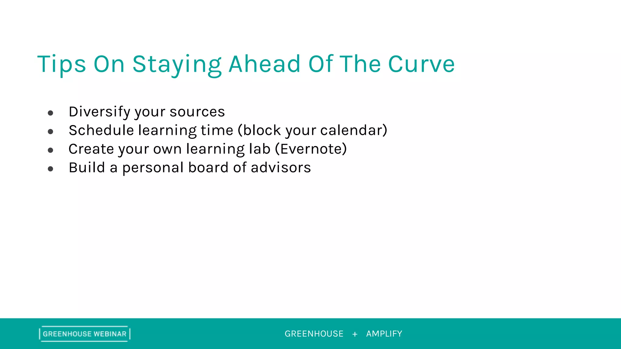 GREENHOUSE + AMPLIFY
Tips On Staying Ahead Of The Curve
● Diversify your sources
● Schedule learning time (block your calendar)
● Create your own learning lab (Evernote)
● Build a personal board of advisors
 