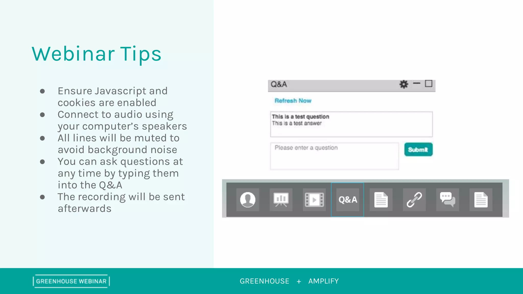 GREENHOUSE +
Webinar Tips
● Ensure Javascript and
cookies are enabled
● Connect to audio using
your computer’s speakers
● All lines will be muted to
avoid background noise
● You can ask questions at
any time by typing them
into the Q&A
● The recording will be sent
afterwards
AMPLIFY
 