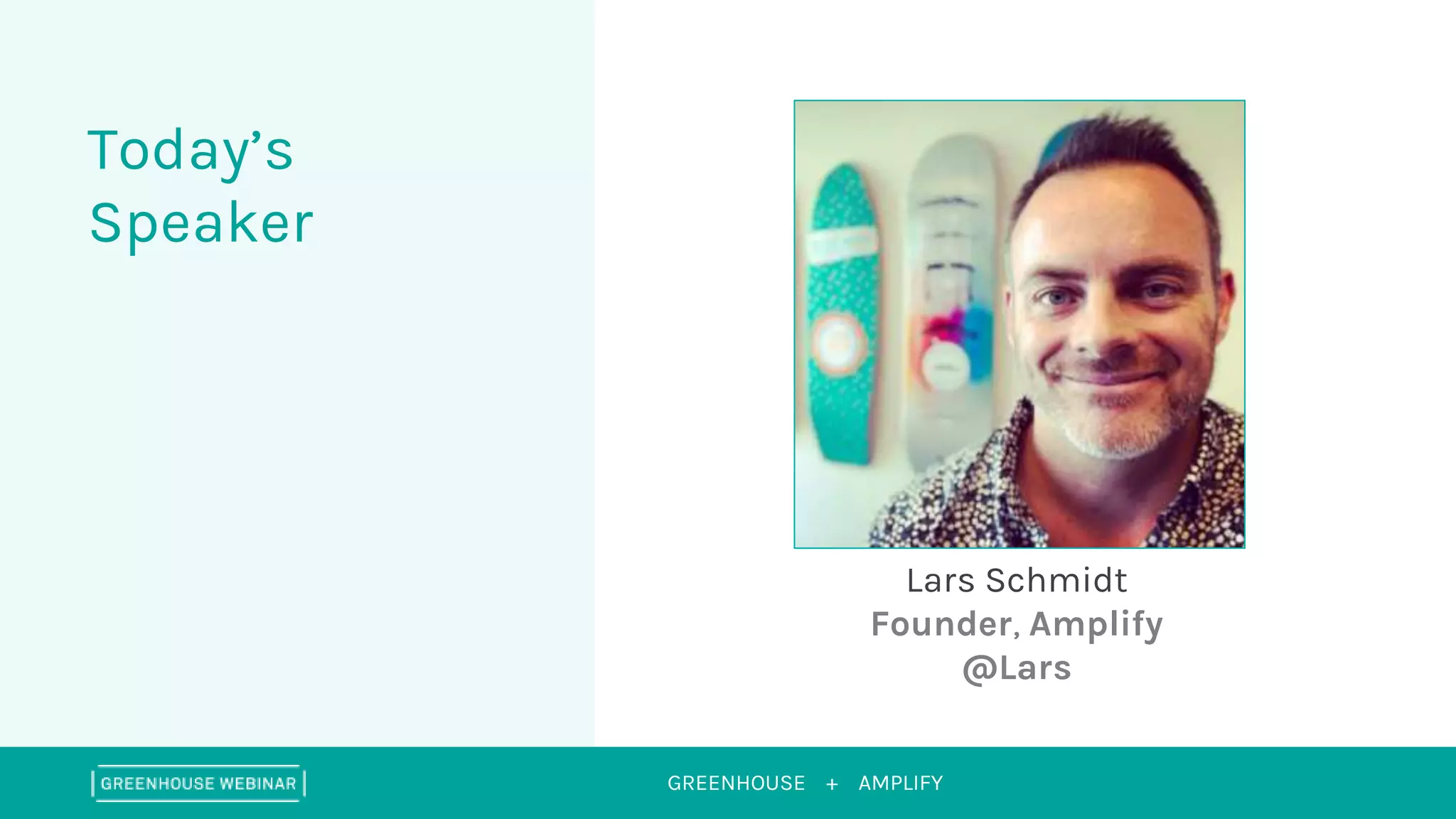 GREENHOUSE +
Today’s
Speaker
AMPLIFY
Lars Schmidt
Founder, Amplify
@Lars
 