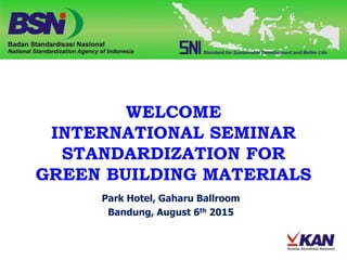 WELCOME
INTERNATIONAL SEMINAR
STANDARDIZATION FOR
GREEN BUILDING MATERIALS
Park Hotel, Gaharu Ballroom
Bandung, August 6th 2015
 