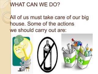 WHAT CAN WE DO?All of usmust takecare of our bighouse. Some of the actionswe shouldcarryout are: