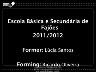 Escola Básica e Secundária de
            Fajões
         2011/2012

     Former: Lúcia Santos

   Forming: Ricardo Oliveira
           Rua Professor Veiga Simão | 3700 - 355
          Fajões | Telefone: 256 850 450 | Fax: 256
         850 452 | www.agrupamento-fajoes.pt | E-
 