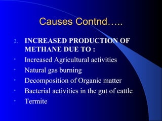 Causes Contnd…..
2.   INCREASED PRODUCTION OF
     METHANE DUE TO :
•    Increased Agricultural activities
•    Natural gas burning
•    Decomposition of Organic matter
•    Bacterial activities in the gut of cattle
•    Termite
 