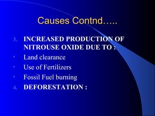 Causes Contnd…..
3. INCREASED PRODUCTION OF
   NITROUSE OXIDE DUE TO :
•  Land clearance
•  Use of Fertilizers
•  Fossil Fuel burning
4. DEFORESTATION :
 