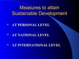 Measures to attain
    Sustainable Development

   AT PERSONAL LEVEL

   AT NATIONAL LEVEL

   AT INTERNATIONAL LEVEL
 