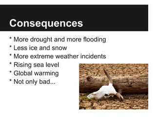 Consequences
* More drought and more flooding
* Less ice and snow
* More extreme weather incidents
* Rising sea level
* Global warming
* Not only bad...
 
