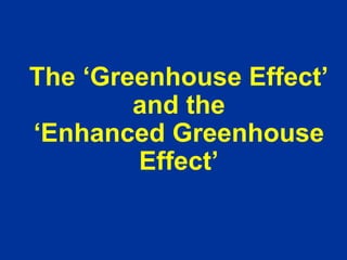 The ‘Greenhouse Effect’
and the
‘Enhanced Greenhouse
Effect’
 