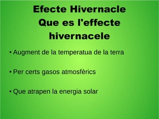 Efecte Hivernacle 
Que es l'effecte 
hivernacele 
● Augment de la temperatua de la terra 
● Per certs gasos atmosfèrics 
● Que atrapen la energia solar 
 