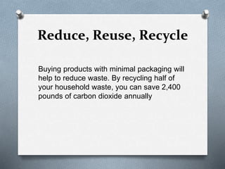 Reduce, Reuse, Recycle
Buying products with minimal packaging will
help to reduce waste. By recycling half of
your household waste, you can save 2,400
pounds of carbon dioxide annually
 