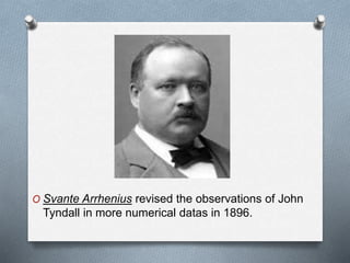 O Svante Arrhenius revised the observations of John
Tyndall in more numerical datas in 1896.
 