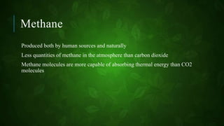 Methane
Produced both by human sources and naturally
Less quantities of methane in the atmosphere than carbon dioxide
Methane molecules are more capable of absorbing thermal energy than CO2
molecules
 