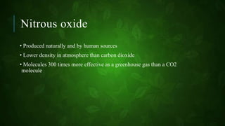 Nitrous oxide
• Produced naturally and by human sources
• Lower density in atmosphere than carbon dioxide
• Molecules 300 times more effective as a greenhouse gas than a CO2
molecule
 