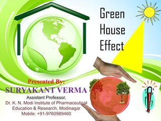 Green
House
Effect
Presented By:
SURYAKANT VERMA
Assistant Professor,
Dr. K. N. Modi Institute of Pharmaceutical
Education & Research, Modinagar
Mobile: +91-9760989460
 