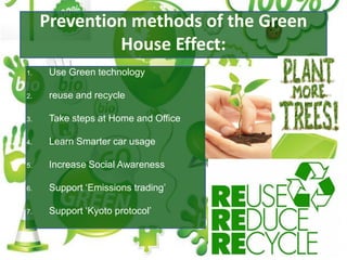 1. Use Green technology
2. reuse and recycle
3. Take steps at Home and Office
4. Learn Smarter car usage
5. Increase Social Awareness
6. Support ‘Emissions trading’
7. Support ‘Kyoto protocol’
 