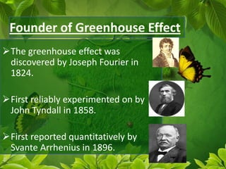 The greenhouse effect was
discovered by Joseph Fourier in
1824.
First reliably experimented on by
John Tyndall in 1858.
First reported quantitatively by
Svante Arrhenius in 1896.
 