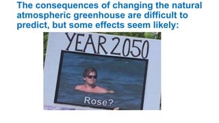 The consequences of changing the natural
atmospheric greenhouse are difficult to
predict, but some effects seem likely:
 