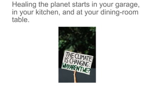 Healing the planet starts in your garage,
in your kitchen, and at your dining-room
table.
 