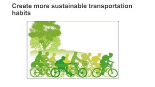 Create more sustainable transportation
habits
 