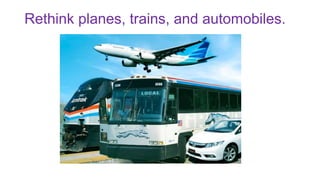 Rethink planes, trains, and automobiles.
 