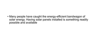 • Many people have caught the energy-efficient bandwagon of
solar energy. Having solar panels installed is something readily
possible and available
 