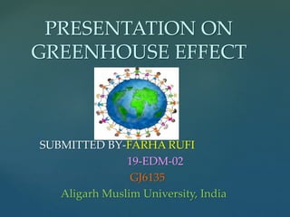 SUBMITTED BY-FARHA RUFI
19-EDM-02
GJ6135
Aligarh Muslim University, India
PRESENTATION ON
GREENHOUSE EFFECT
 