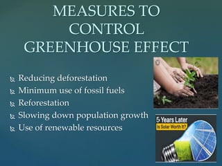  Reducing deforestation
 Minimum use of fossil fuels
 Reforestation
 Slowing down population growth
 Use of renewable resources
MEASURES TO
CONTROL
GREENHOUSE EFFECT
 