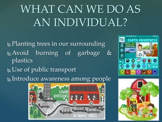  Planting trees in our surrounding
 Avoid burning of garbage &
plastics
 Use of public transport
 Introduce awareness among people
WHAT CAN WE DO AS
AN INDIVIDUAL?
 