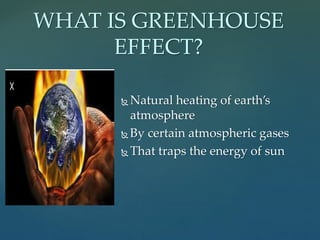 Natural heating of earth’s
atmosphere
 By certain atmospheric gases
 That traps the energy of sun
WHAT IS GREENHOUSE
EFFECT?
 