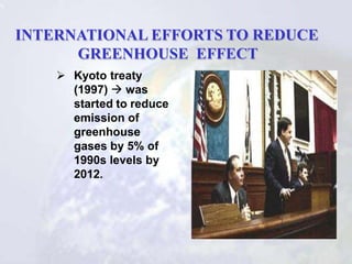 INTERNATIONAL EFFORTS TO REDUCE
GREENHOUSE EFFECT
 Kyoto treaty
(1997)  was
started to reduce
emission of
greenhouse
gas...