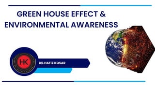 DR.HAFIZ KOSAR
GREEN HOUSE EFFECT &
ENVIRONMENTAL AWARENESS
 