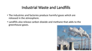 Industrial Waste and Landfills
• The industries and factories produce harmful gases which are
released in the atmosphere.
• Landfills also release carbon dioxide and methane that adds to the
greenhouse gases.
 