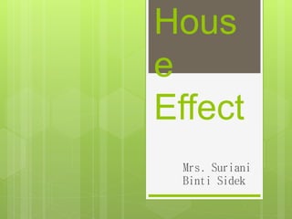 Hous
e
Effect
Mrs. Suriani
Binti Sidek
 