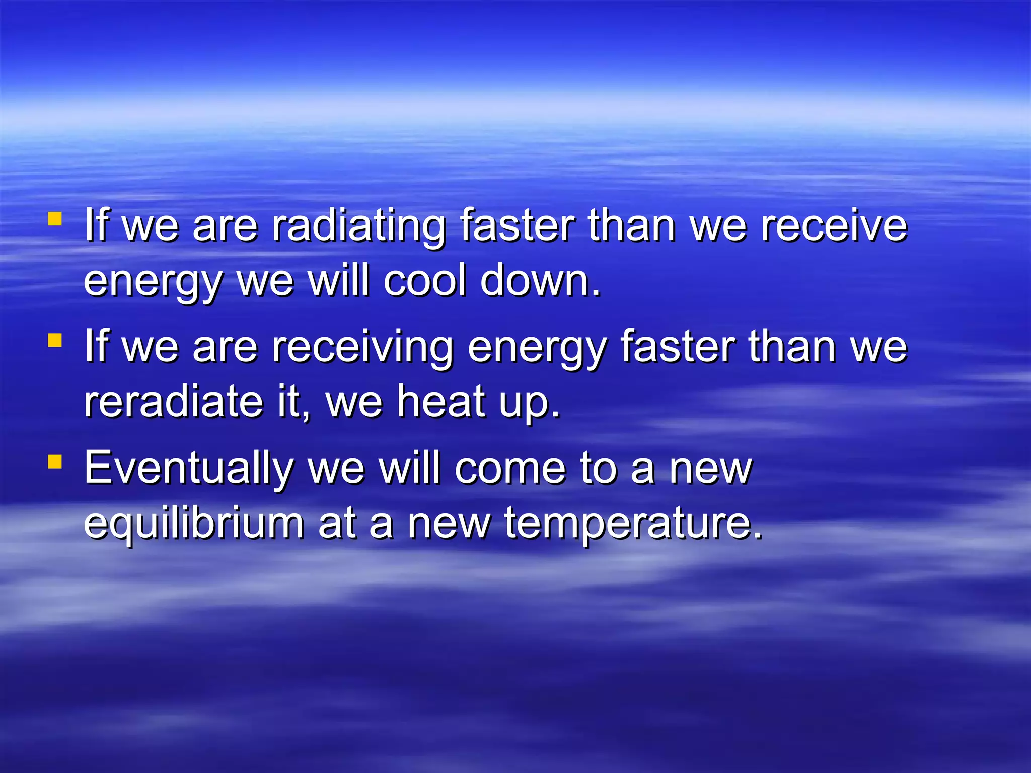  If we are radiating faster than we receiveIf we are radiating faster than we receive
energy we will cool down.energy we will cool down.
 If we are receiving energy faster than weIf we are receiving energy faster than we
reradiate it, we heat up.reradiate it, we heat up.
 Eventually we will come to a newEventually we will come to a new
equilibrium at a new temperature.equilibrium at a new temperature.
 