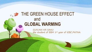 THE GREEN HOUSE EFFECT
and
GLOBAL WARMING
GUNJAN KR SANU
the student of BBM 1st year of IEBC,PATNA
 