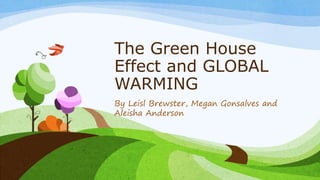 The Green House
Effect and GLOBAL
WARMING
By Leisl Brewster, Megan Gonsalves and
Aleisha Anderson
 