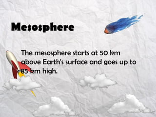 Mesosphere
The mesosphere starts at 50 km
above Earth's surface and goes up to
85 km high.
 