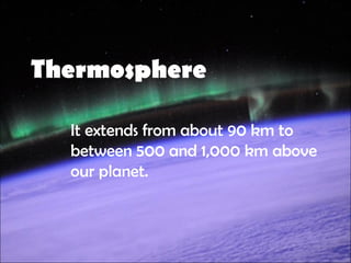 Thermosphere
It extends from about 90 km to
between 500 and 1,000 km above
our planet.
 