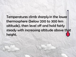 Temperatures climb sharply in the lower
thermosphere (below 200 to 300 km
altitude), then level off and hold fairly
steady with increasing altitude above that
height.
 
