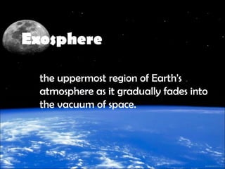 Exosphere
the uppermost region of Earth's
atmosphere as it gradually fades into
the vacuum of space. 
 