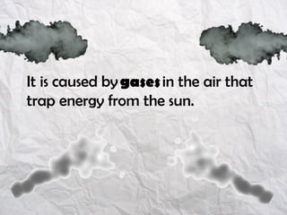 It is caused by gases in the air that
trap energy from the sun.
 