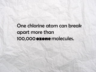 One chlorine atom can break
apart more than
100,000 ozone molecules.
 