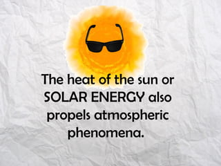 The heat of the sun or
SOLAR ENERGY also
propels atmospheric
phenomena.
 