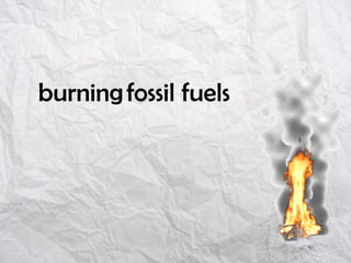 burning fossil fuels
 