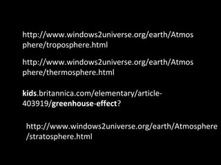 http://www.windows2universe.org/earth/Atmos
phere/troposphere.html
http://www.windows2universe.org/earth/Atmosphere
/stratosphere.html
http://www.windows2universe.org/earth/Atmos
phere/thermosphere.html
kids.britannica.com/elementary/article-
403919/greenhouse-effect?
 
