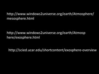 http://www.windows2universe.org/earth/Atmosp
here/exosphere.html
http://www.windows2universe.org/earth/Atmosphere/
mesosphere.html
http://scied.ucar.edu/shortcontent/exosphere-overview
 